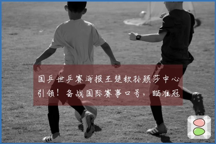 国乒世乒赛海报王楚钦孙颖莎中心引领！备战国际赛事口号，瞄准冠军