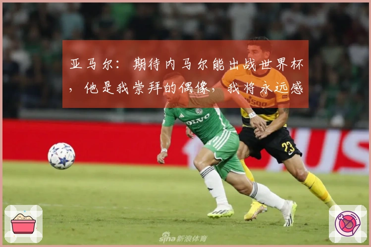 亚马尔：期待内马尔能出战世界杯，他是我崇拜的偶像，我将永远感激他