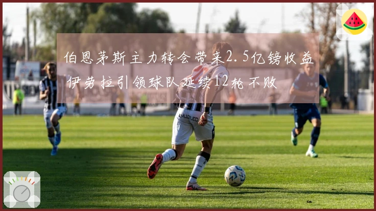 伯恩茅斯主力转会带来2.5亿镑收益 伊劳拉引领球队延续12轮不败