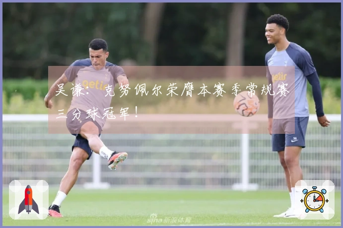 吴谦：克努佩尔荣膺本赛季常规赛三分球冠军！