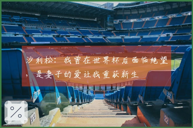 沙利松：我曾在世界杯后面临绝望，是妻子的爱让我重获新生