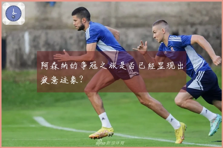 阿森纳的争冠之旅是否已经显现出疲惫迹象？