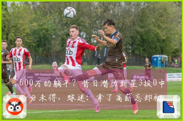 600万的躺平？昔日潜力新星3投0中一分未得，球迷：拿了高薪忘却初心
