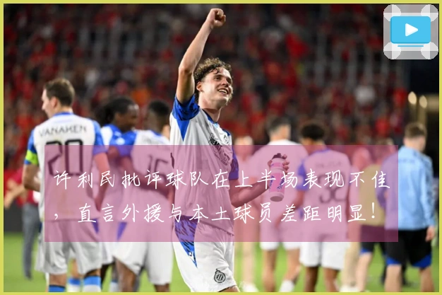 许利民批评球队在上半场表现不佳，直言外援与本土球员差距明显！
