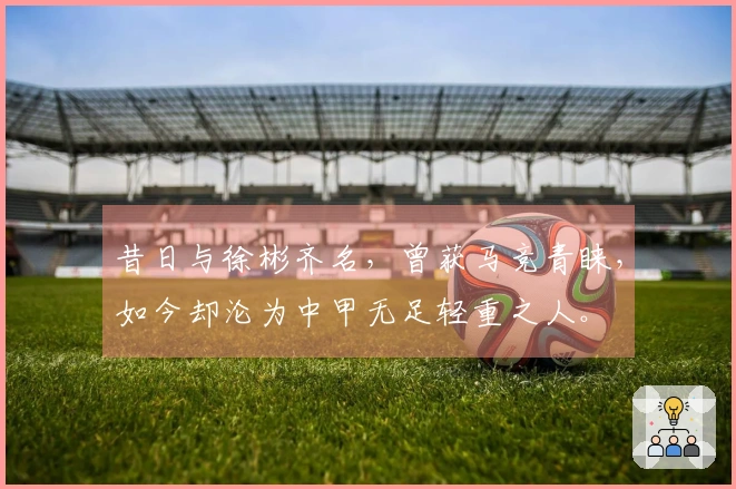 昔日与徐彬齐名，曾获马竞青睐，如今却沦为中甲无足轻重之人。