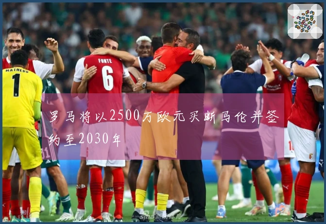 罗马将以2500万欧元买断马伦并签约至2030年