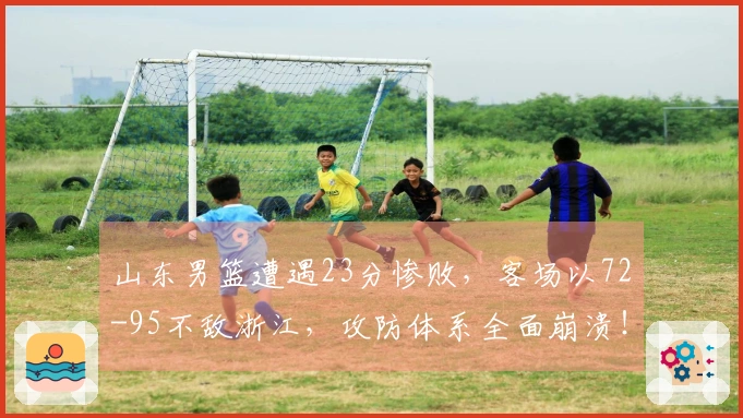 山东男篮遭遇23分惨败，客场以72-95不敌浙江，攻防体系全面崩溃！