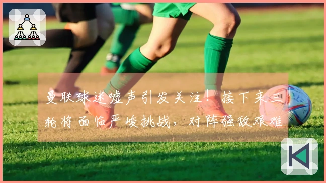 曼联球迷嘘声引发关注！接下来三轮将面临严峻挑战，对阵强敌艰难前行