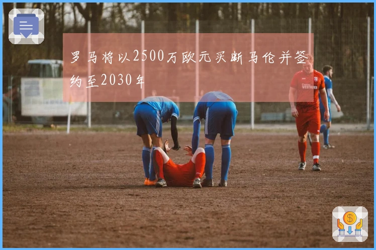 罗马将以2500万欧元买断马伦并签约至2030年