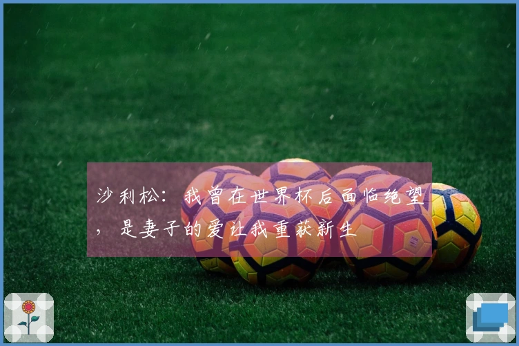 沙利松：我曾在世界杯后面临绝望，是妻子的爱让我重获新生
