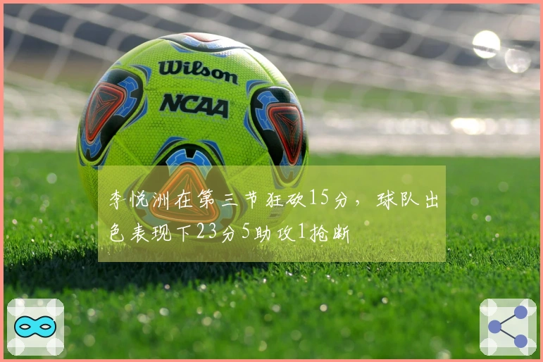 李悦洲在第三节狂砍15分，球队出色表现下23分5助攻1抢断
