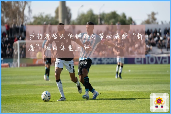 步行者哈利伯顿面对带状疱疹“折磨”坦白体重上升