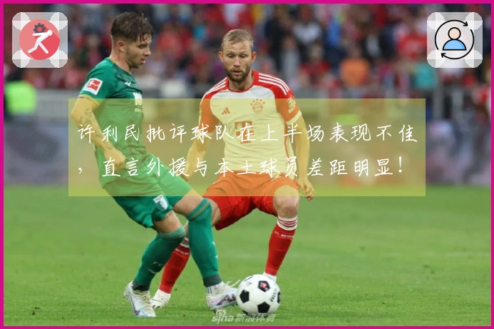 许利民批评球队在上半场表现不佳，直言外援与本土球员差距明显！