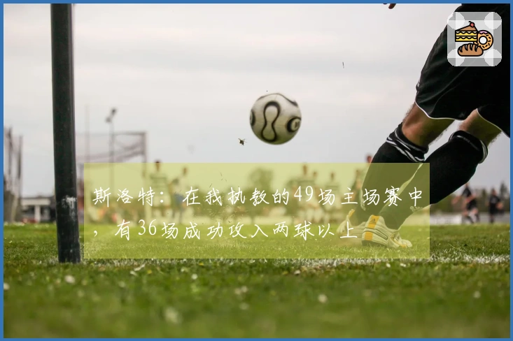 斯洛特：在我执教的49场主场赛中，有36场成功攻入两球以上
