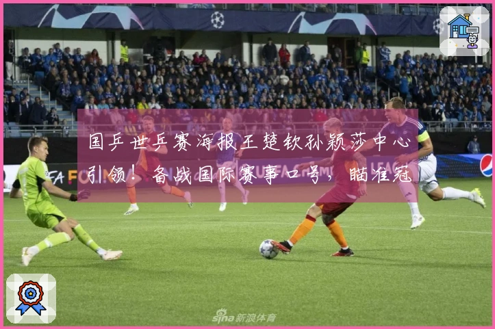 国乒世乒赛海报王楚钦孙颖莎中心引领！备战国际赛事口号，瞄准冠军