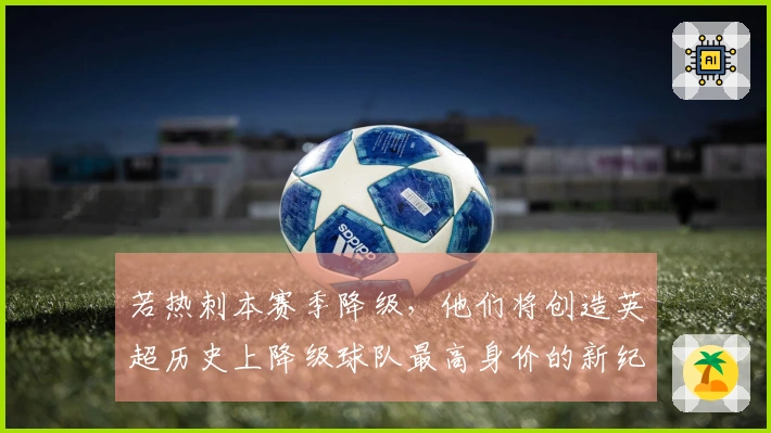 若热刺本赛季降级，他们将创造英超历史上降级球队最高身价的新纪录