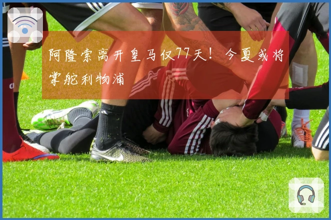 阿隆索离开皇马仅77天！今夏或将掌舵利物浦