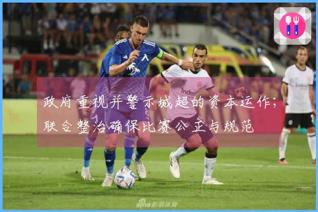 政府重视并警示城超的资本运作；联合整治确保比赛公正与规范