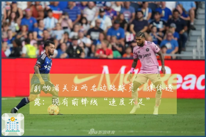 利物浦关注两名边路球员，媒体透露：现有前锋线“速度不足”