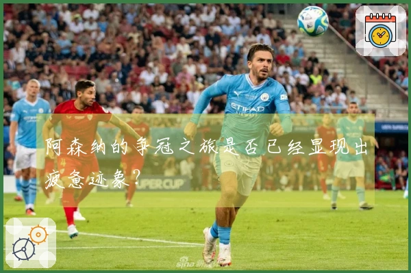 阿森纳的争冠之旅是否已经显现出疲惫迹象？