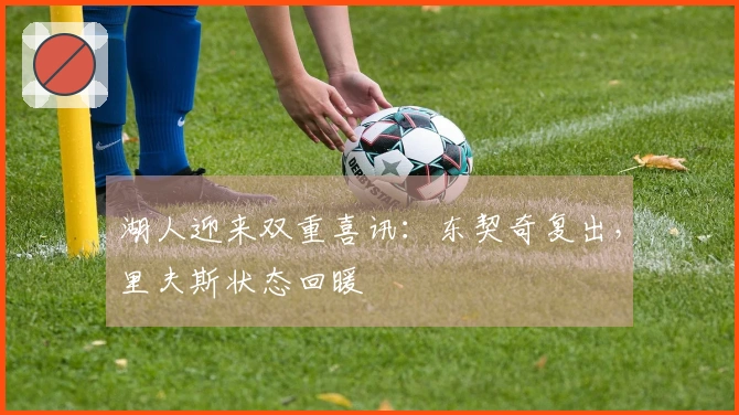 湖人迎来双重喜讯：东契奇复出，里夫斯状态回暖