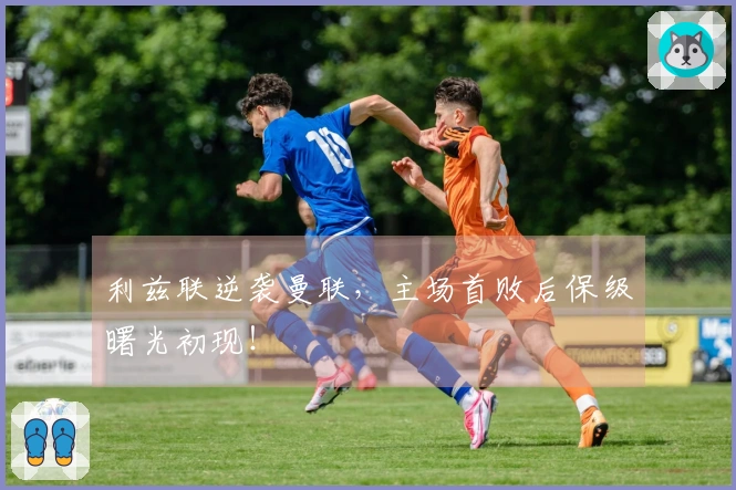 利兹联逆袭曼联，主场首败后保级曙光初现！