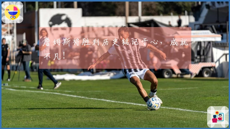 詹姆斯将胜利历史铭记于心，成就不凡！