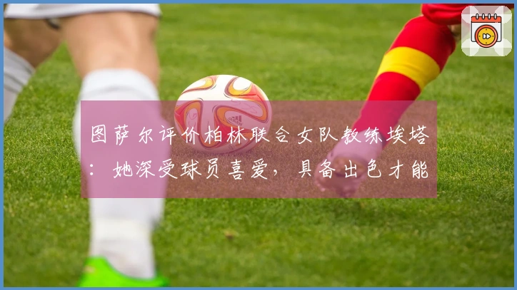 图萨尔评价柏林联合女队教练埃塔：她深受球员喜爱，具备出色才能